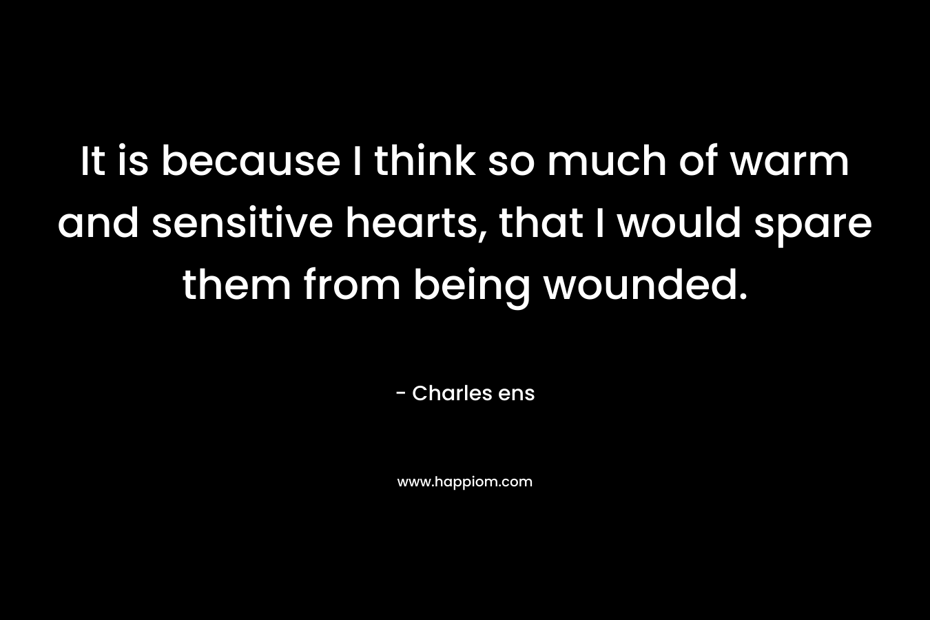 It is because I think so much of warm and sensitive hearts, that I would spare them from being wounded. – Charles ens