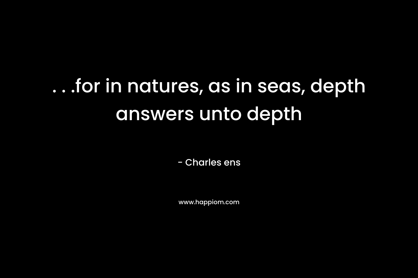 . . .for in natures, as in seas, depth answers unto depth – Charles ens