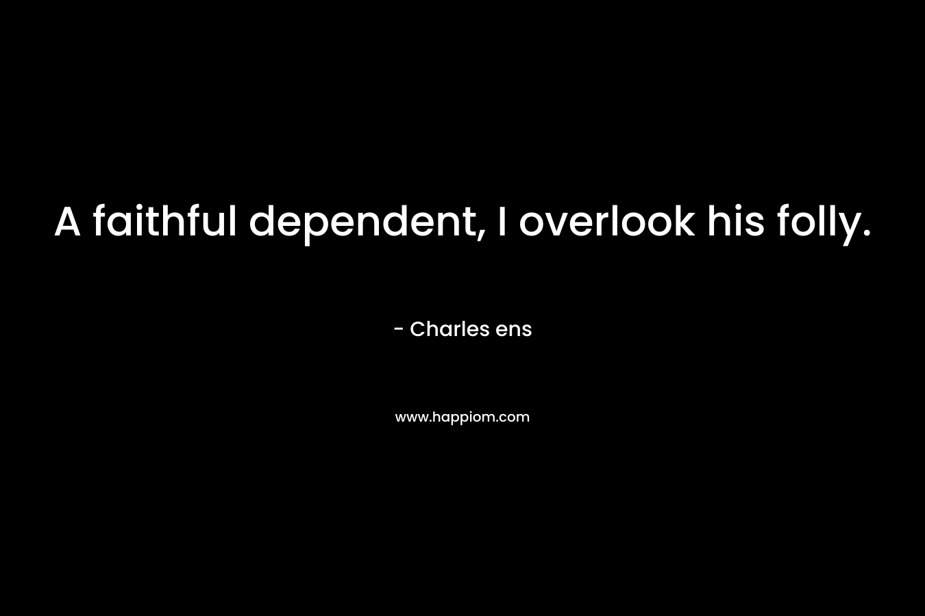 A faithful dependent, I overlook his folly. – Charles ens