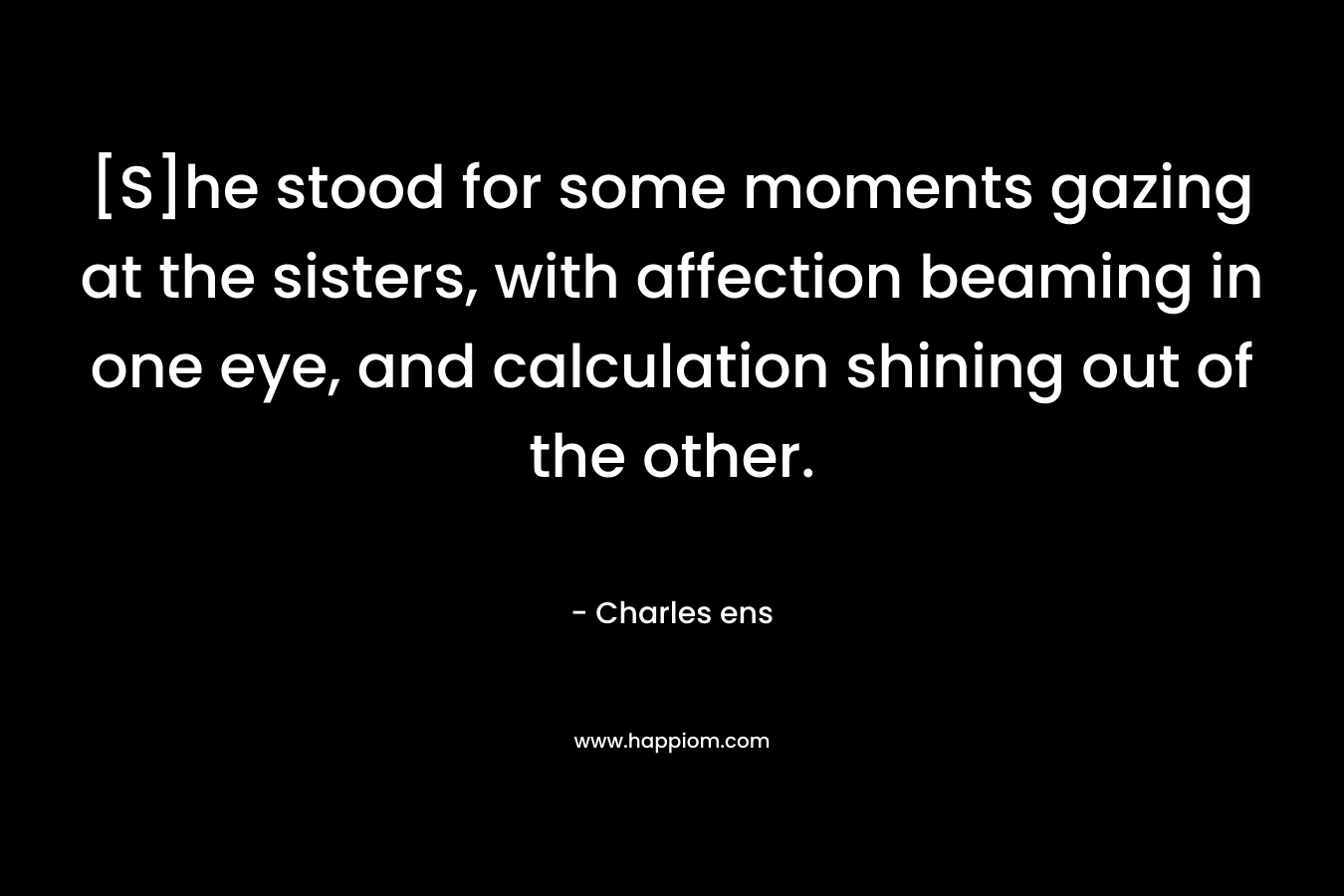 [S]he stood for some moments gazing at the sisters, with affection beaming in one eye, and calculation shining out of the other. – Charles ens