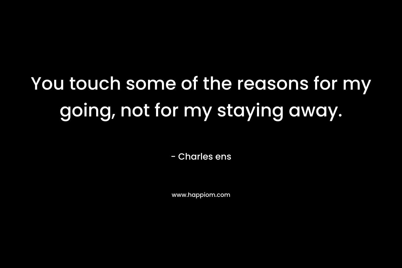 You touch some of the reasons for my going, not for my staying away.