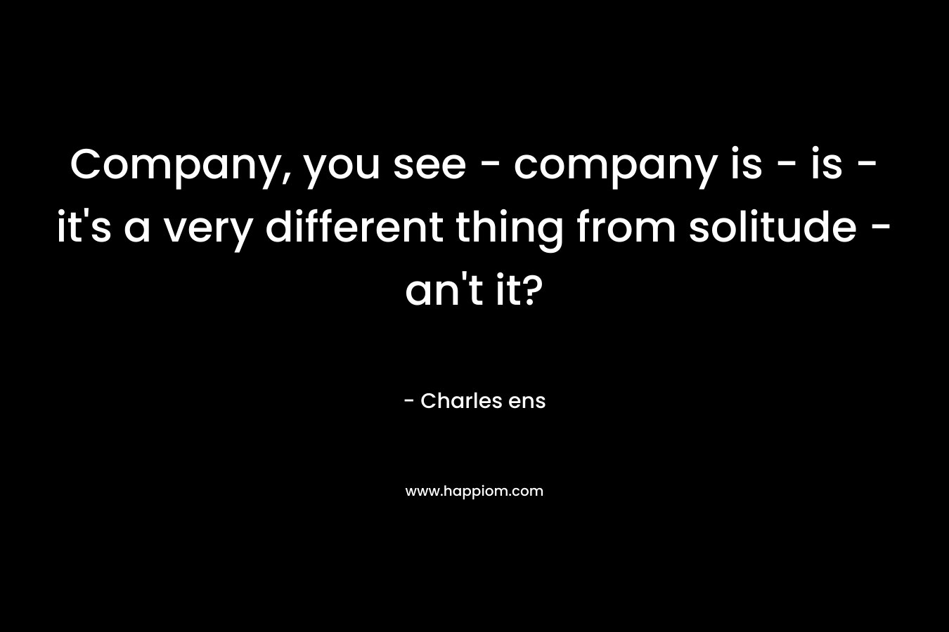 Company, you see - company is - is - it's a very different thing from solitude - an't it?