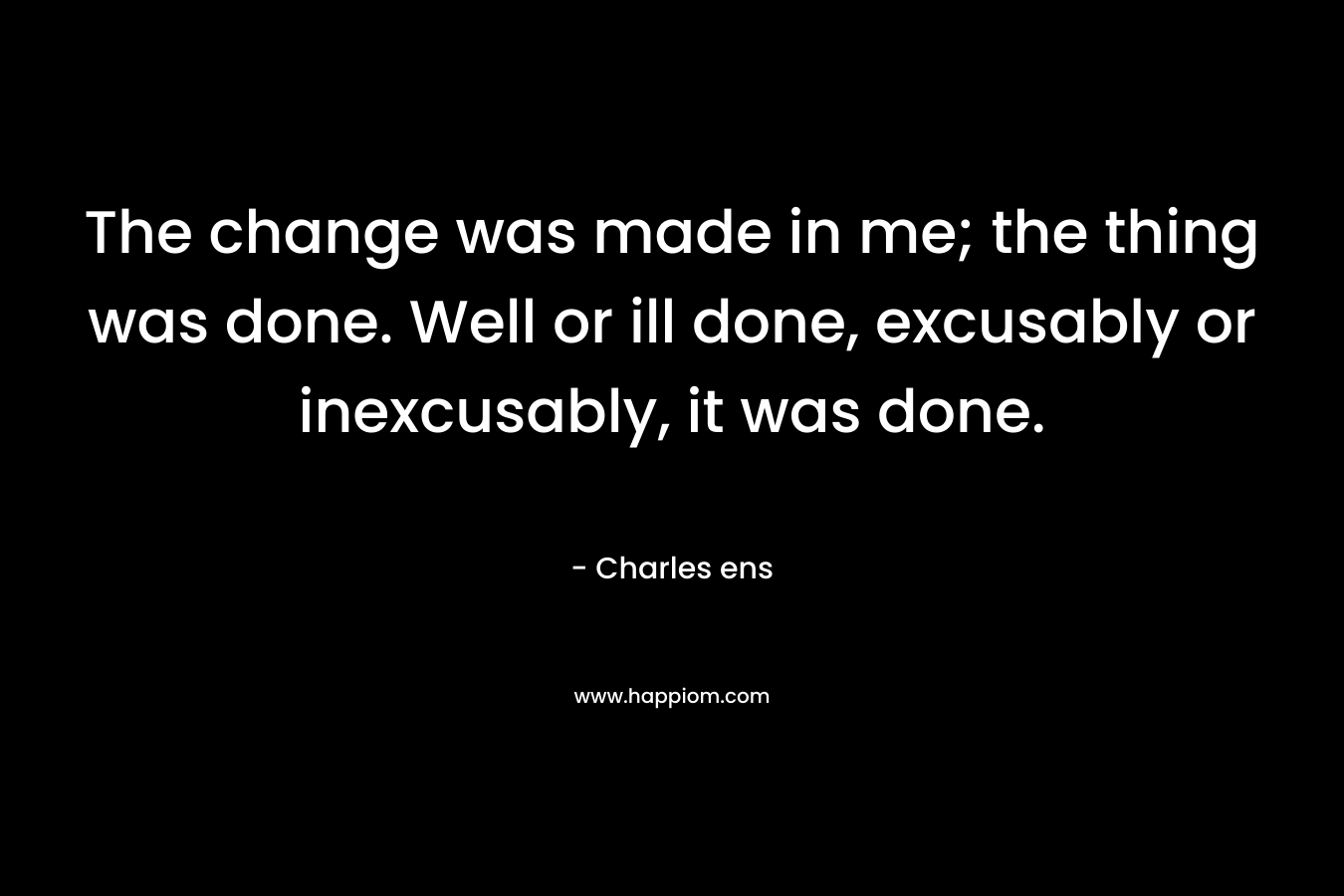 The change was made in me; the thing was done. Well or ill done, excusably or inexcusably, it was done.