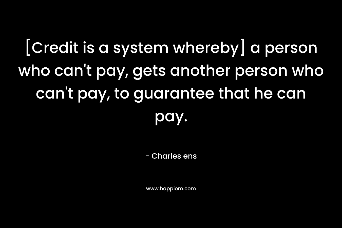 [Credit is a system whereby] a person who can't pay, gets another person who can't pay, to guarantee that he can pay.