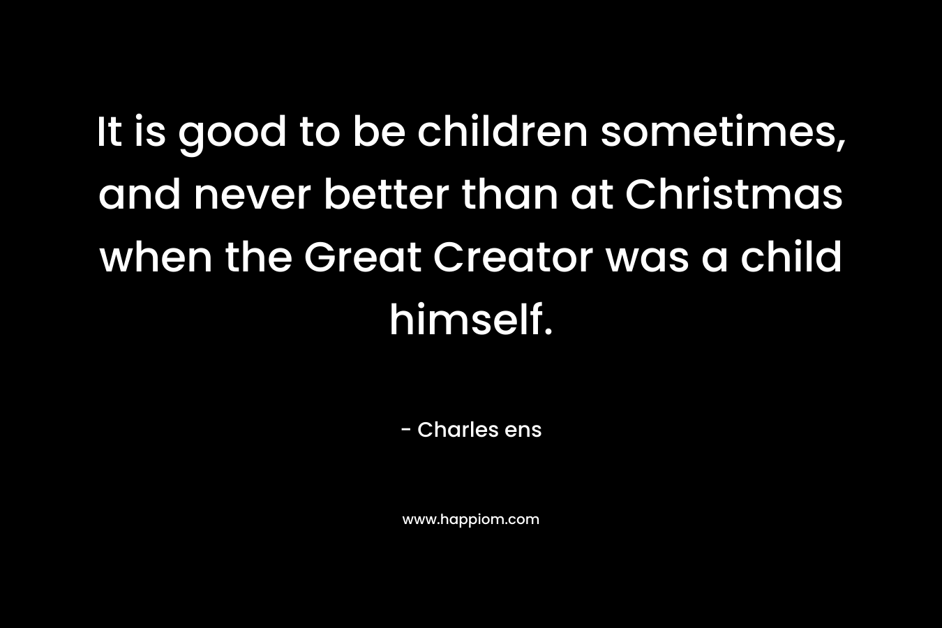 It is good to be children sometimes, and never better than at Christmas when the Great Creator was a child himself.