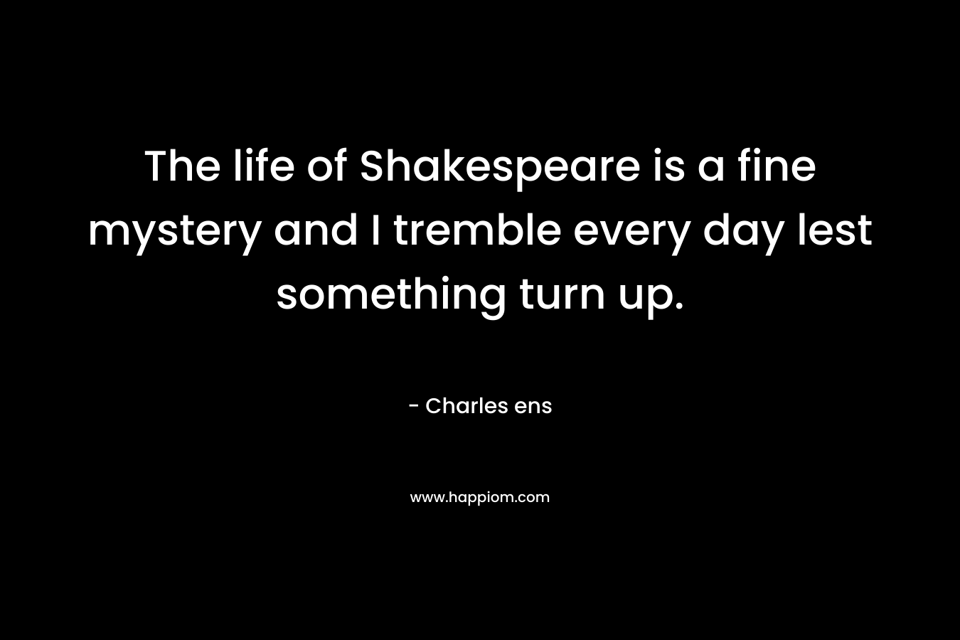 The life of Shakespeare is a fine mystery and I tremble every day lest something turn up.