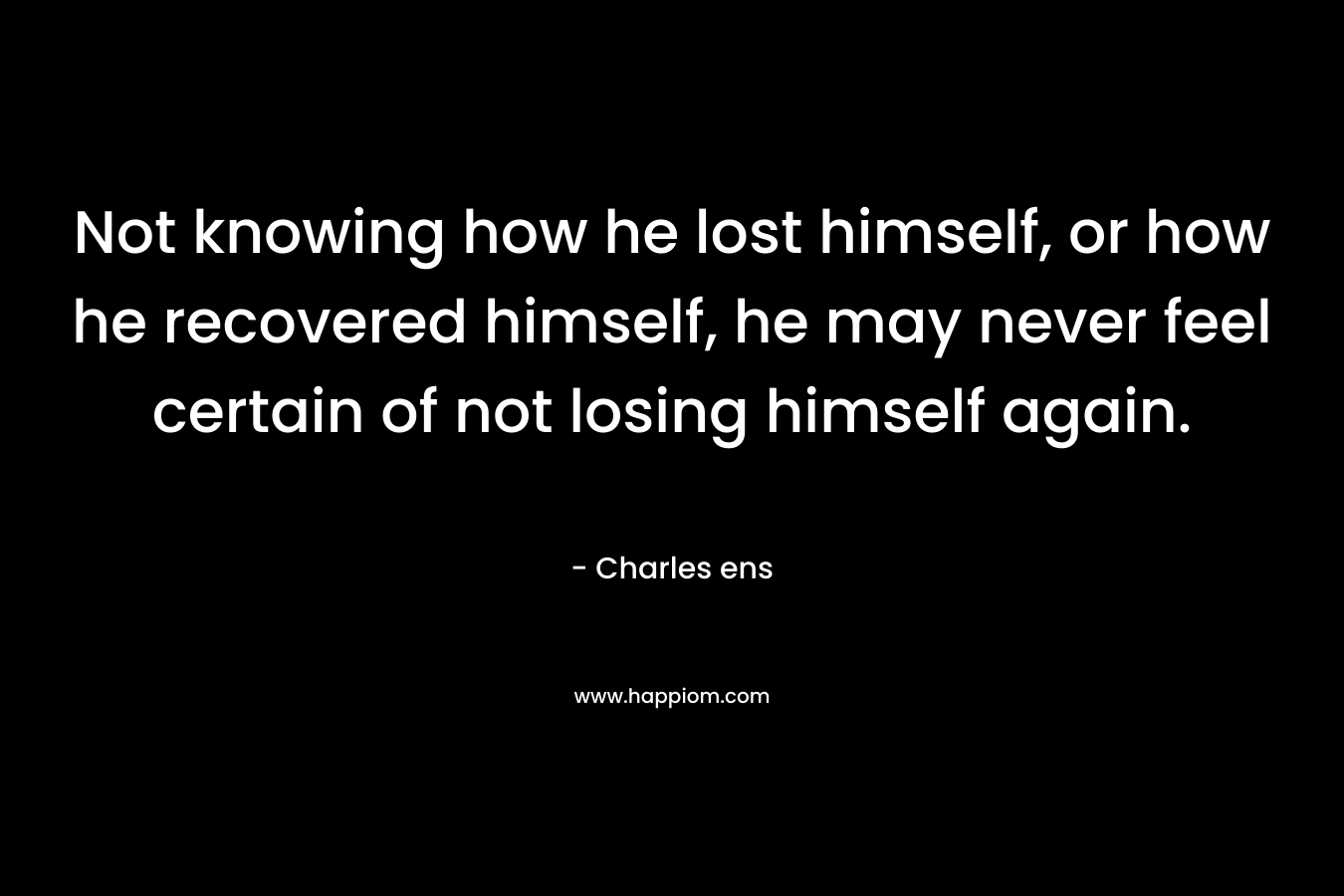 Not knowing how he lost himself, or how he recovered himself, he may never feel certain of not losing himself again.