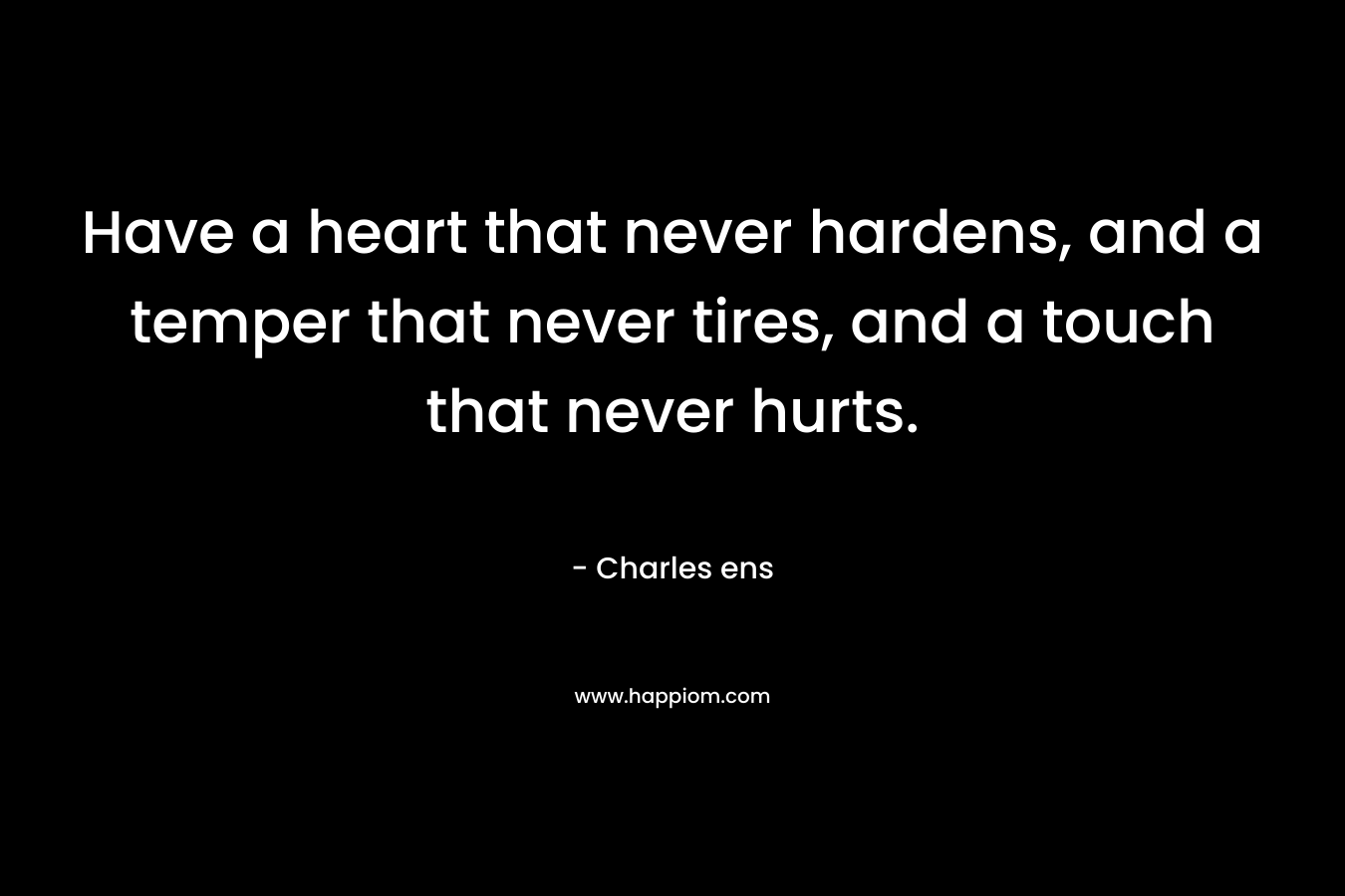 Have a heart that never hardens, and a temper that never tires, and a touch that never hurts. – Charles ens