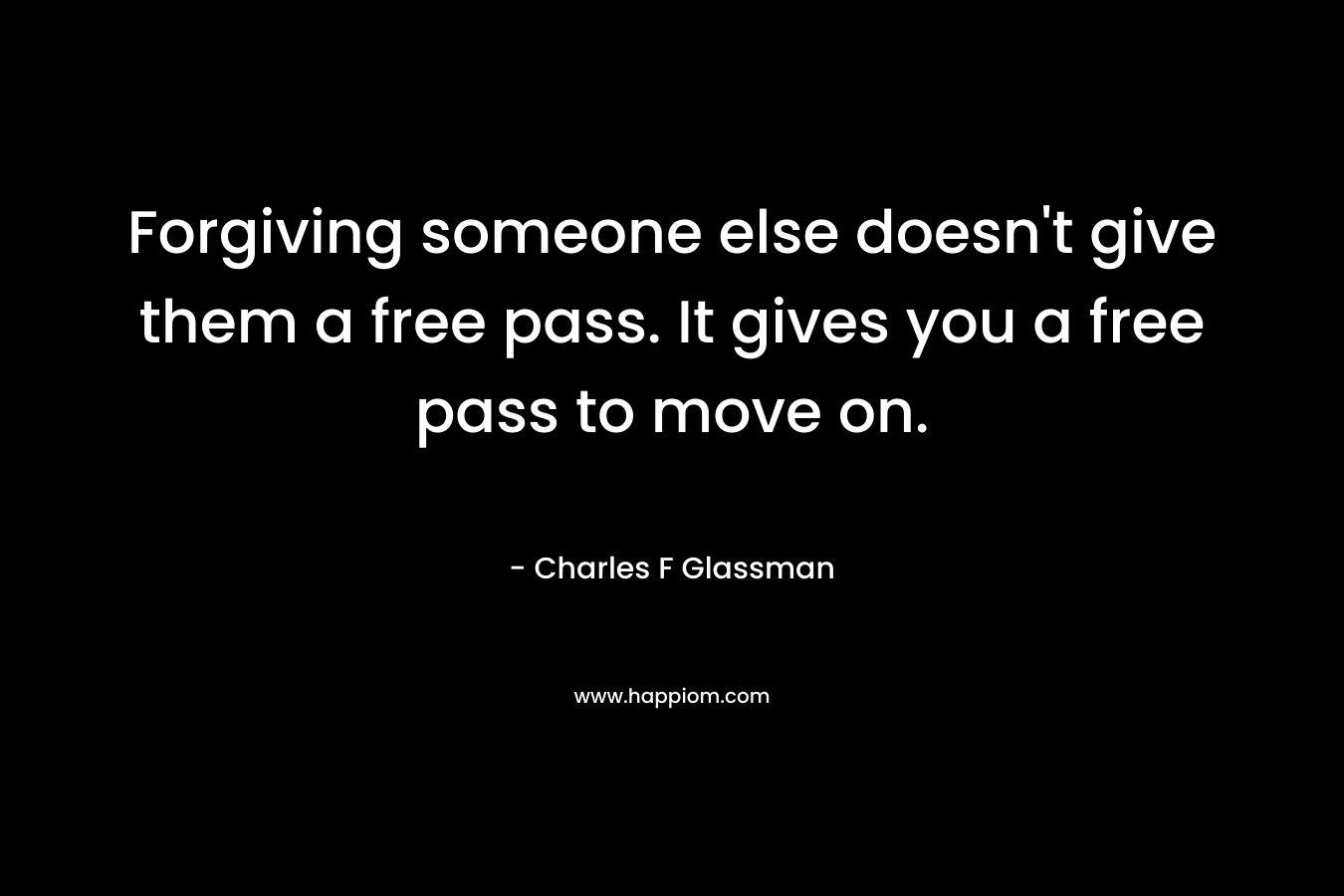 Forgiving someone else doesn't give them a free pass. It gives you a free pass to move on.