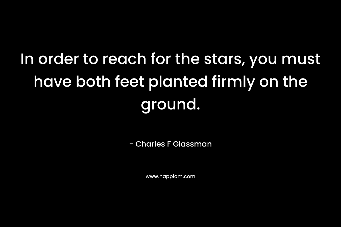 In order to reach for the stars, you must have both feet planted firmly on the ground.