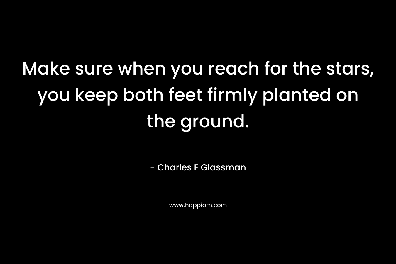 Make sure when you reach for the stars, you keep both feet firmly planted on the ground.