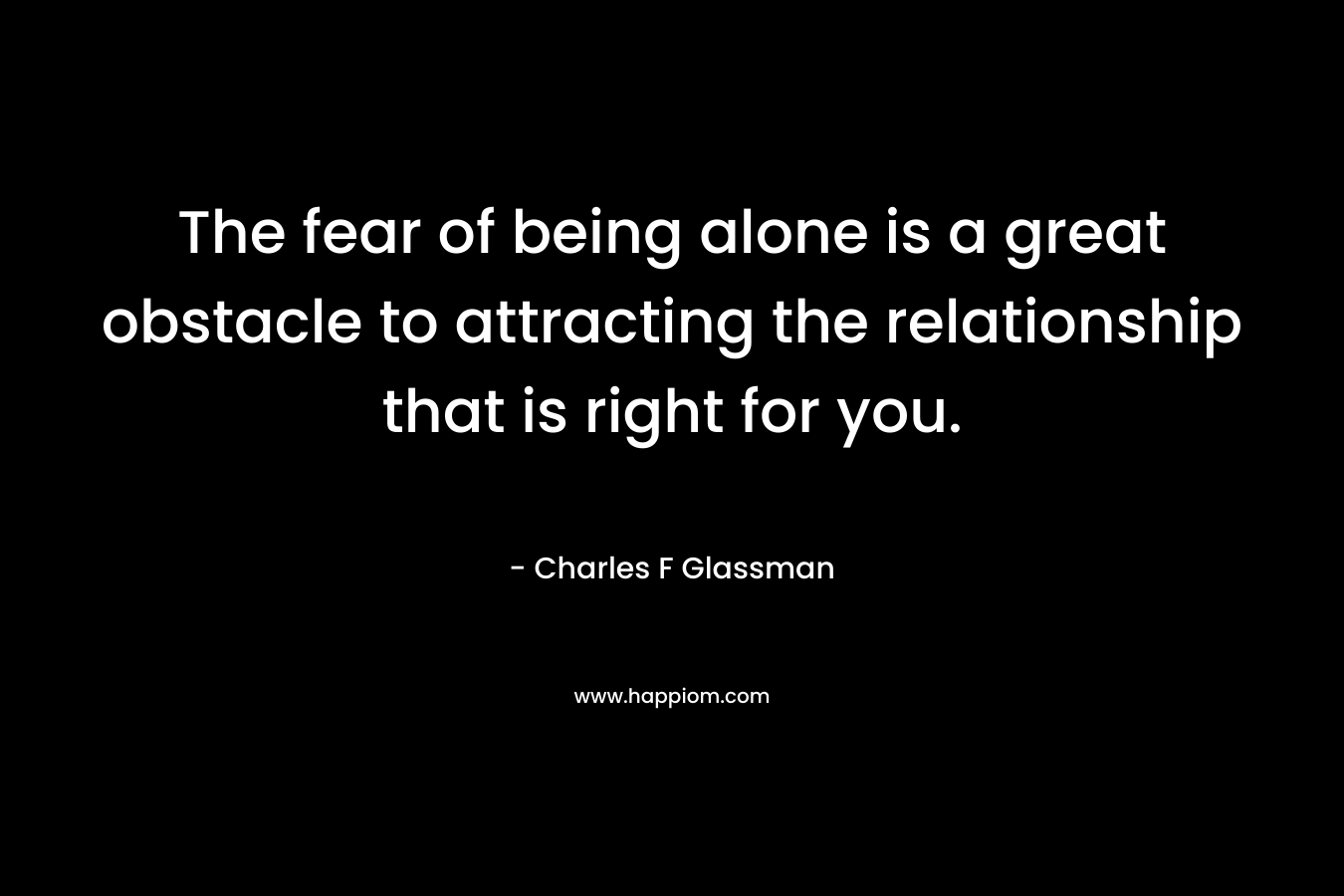 The fear of being alone is a great obstacle to attracting the relationship that is right for you.