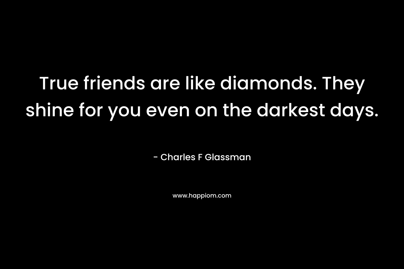 True friends are like diamonds. They shine for you even on the darkest days. – Charles F Glassman