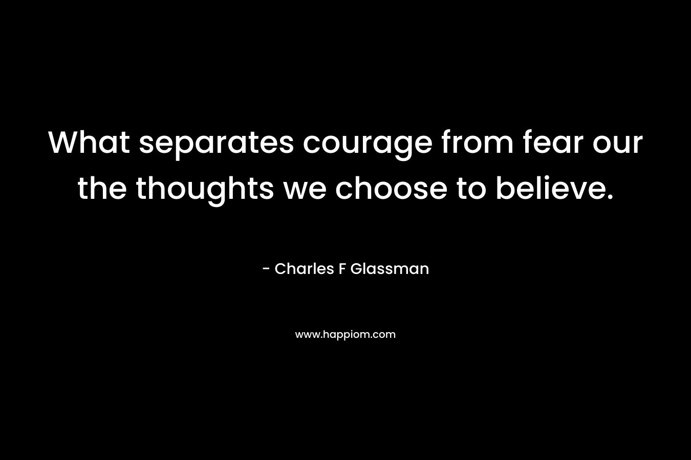 What separates courage from fear our the thoughts we choose to believe.