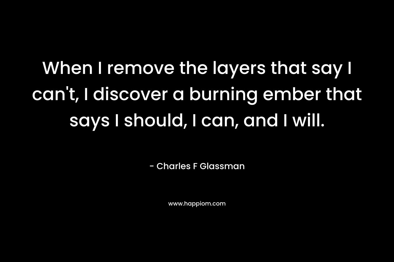 When I remove the layers that say I can't, I discover a burning ember that says I should, I can, and I will.