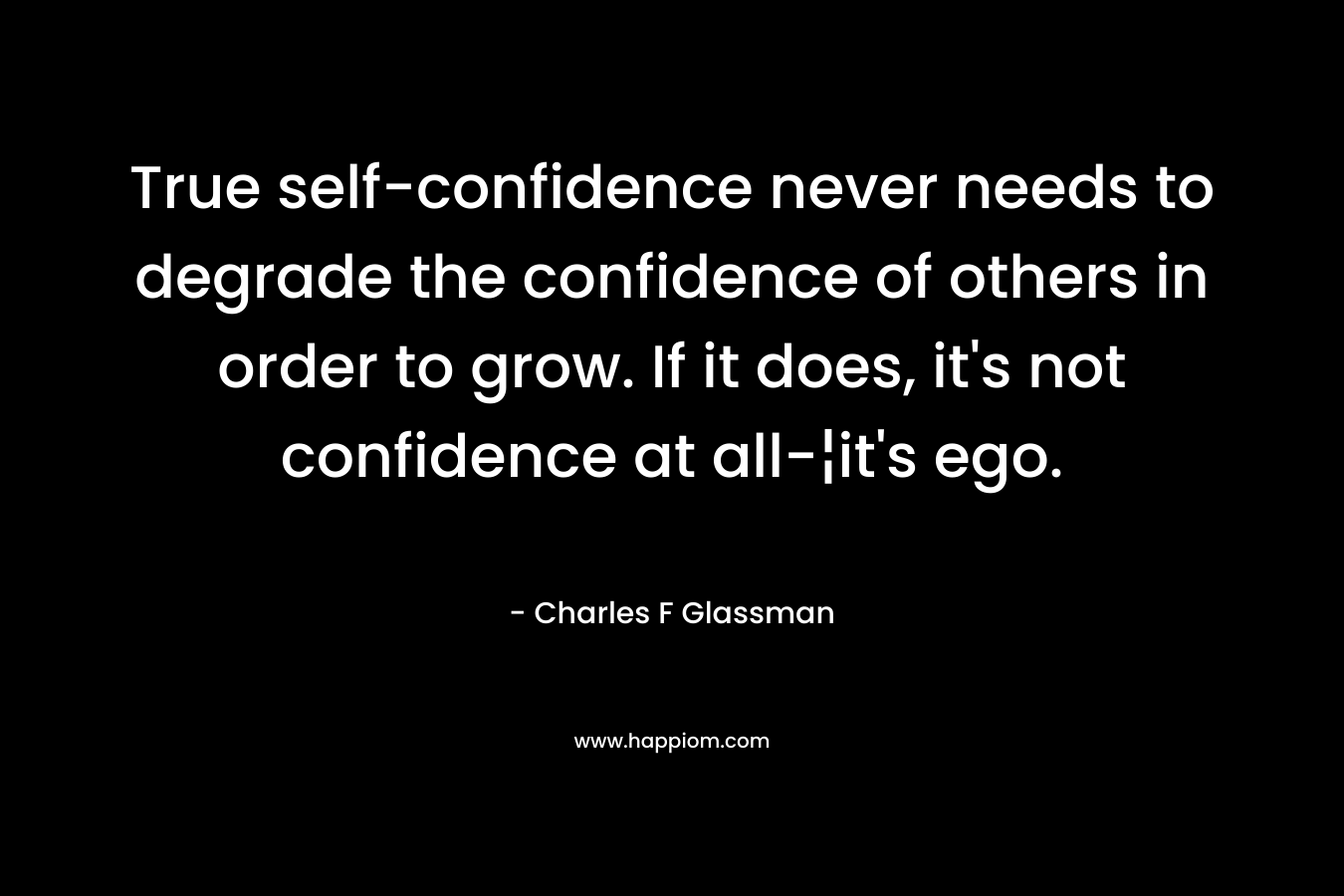 True self-confidence never needs to degrade the confidence of others in order to grow. If it does, it's not confidence at all-¦it's ego.