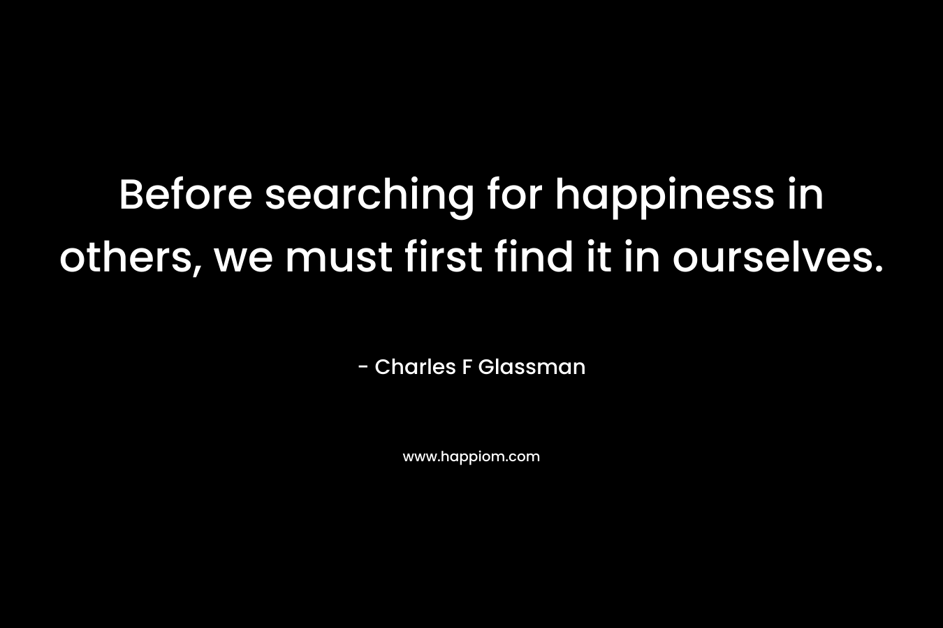 Before searching for happiness in others, we must first find it in ourselves.
