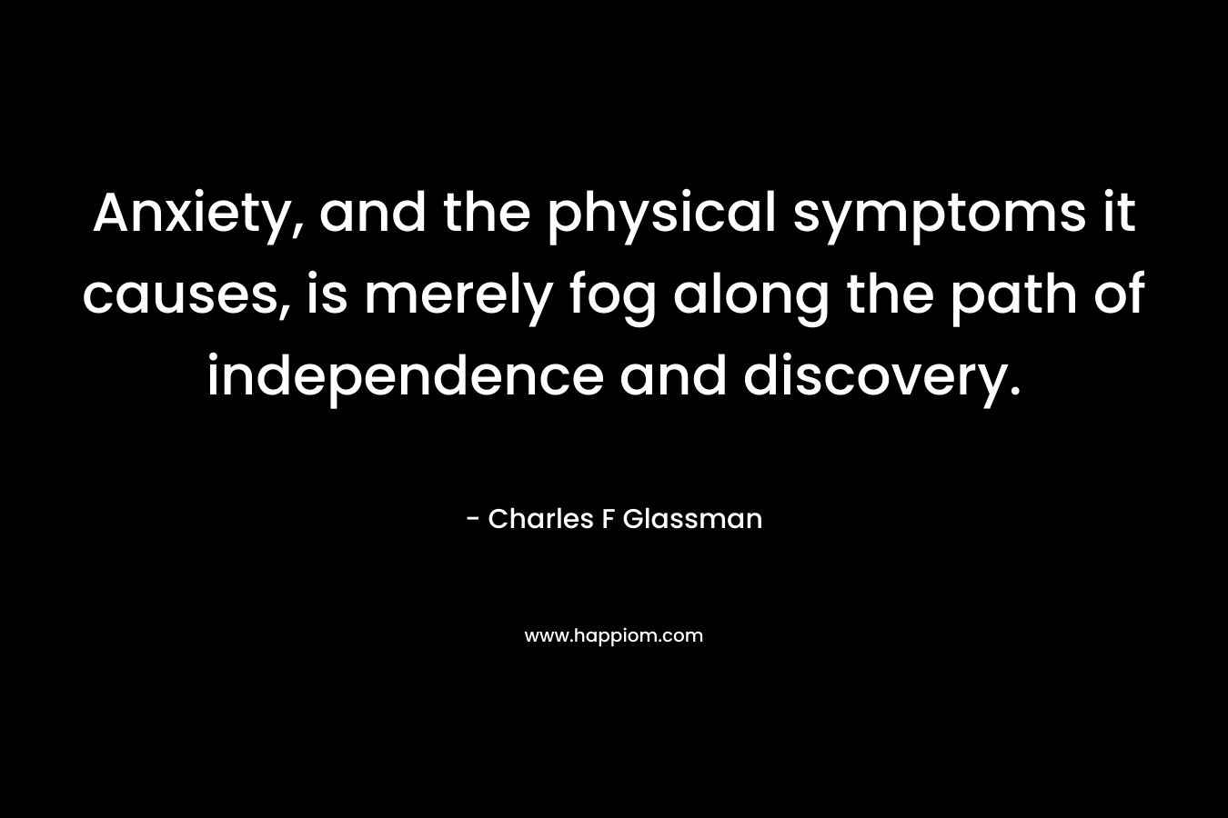 Anxiety, and the physical symptoms it causes, is merely fog along the path of independence and discovery. – Charles F Glassman