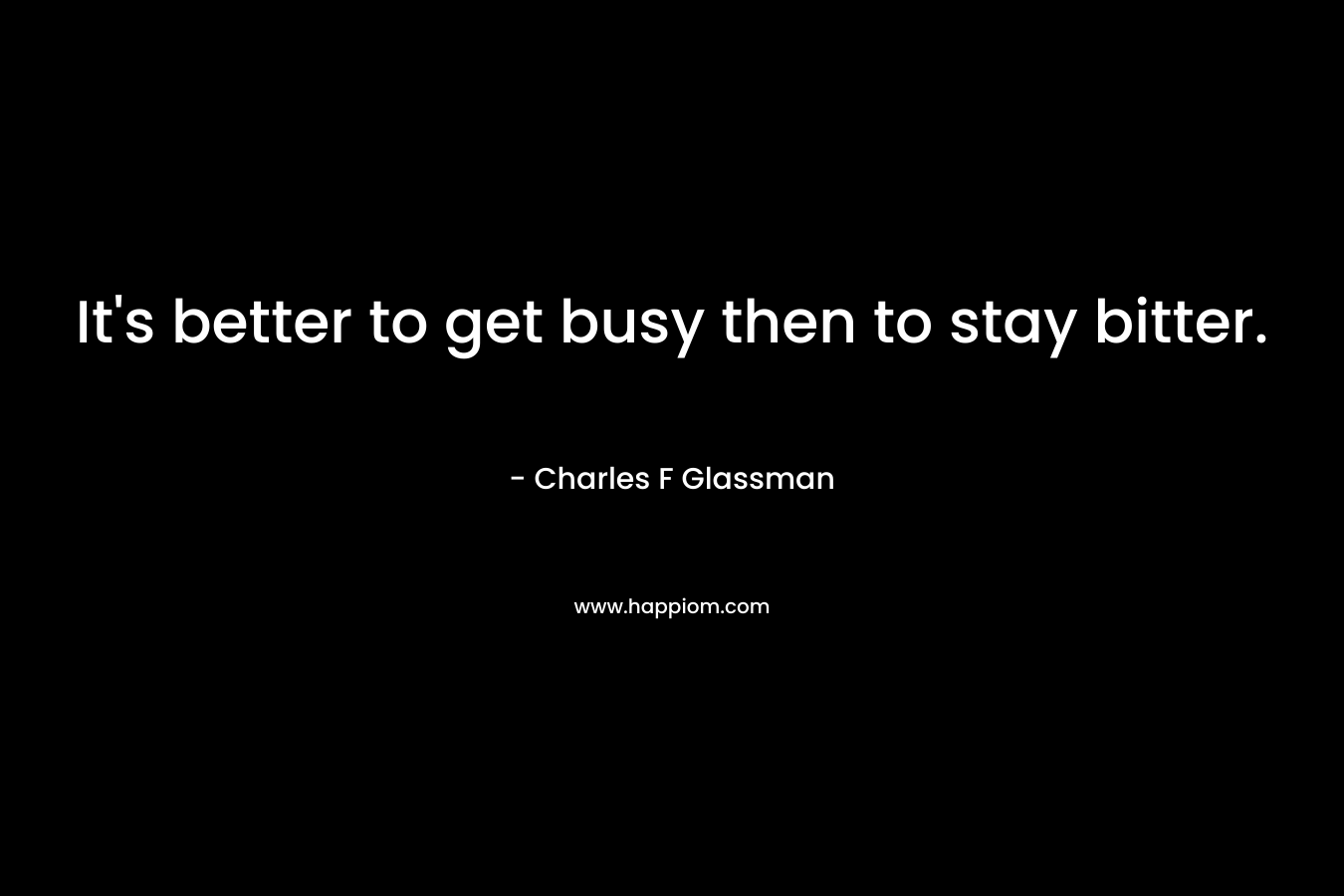 It's better to get busy then to stay bitter.