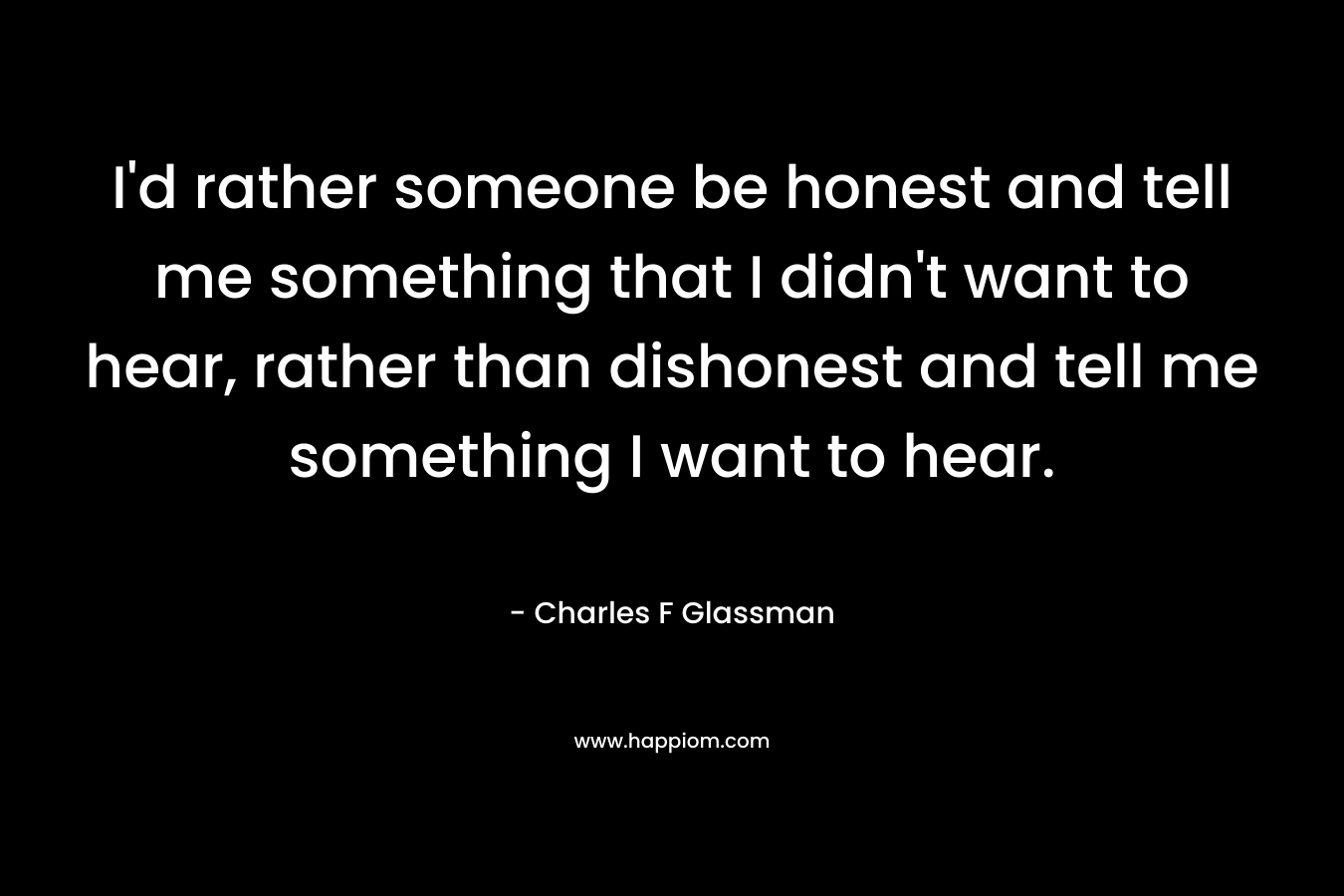 I'd rather someone be honest and tell me something that I didn't want to hear, rather than dishonest and tell me something I want to hear.