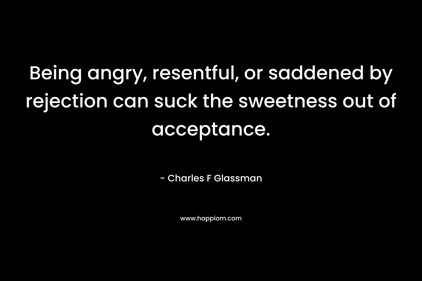Being angry, resentful, or saddened by rejection can suck the sweetness out of acceptance. – Charles F Glassman