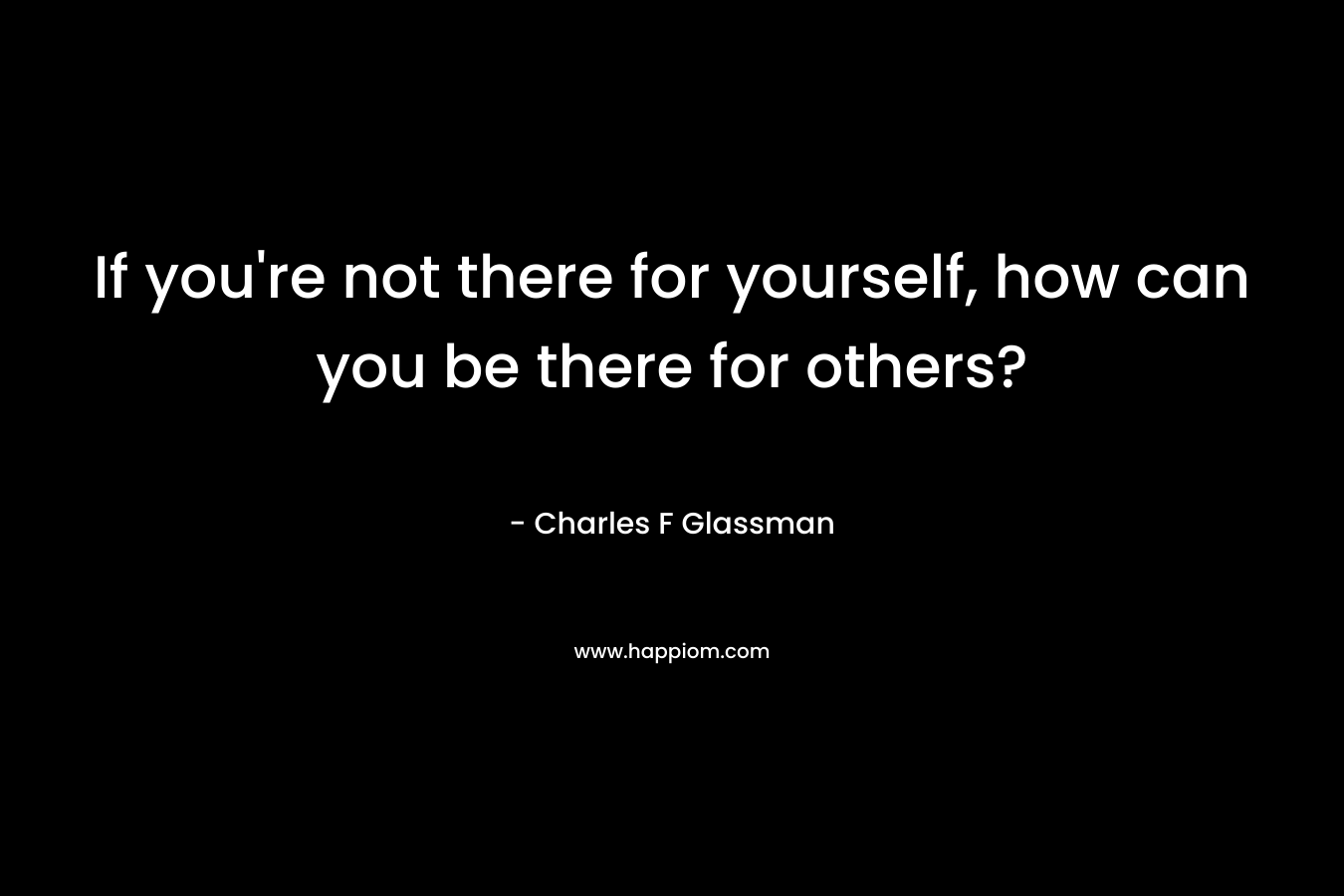 If you're not there for yourself, how can you be there for others?