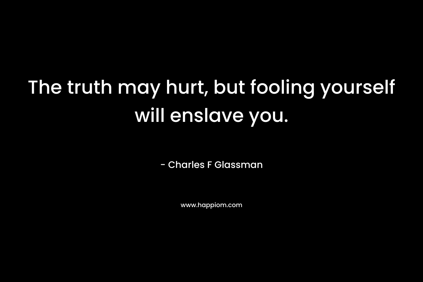 The truth may hurt, but fooling yourself will enslave you. – Charles F Glassman