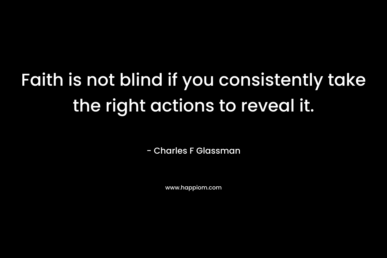 Faith is not blind if you consistently take the right actions to reveal it.