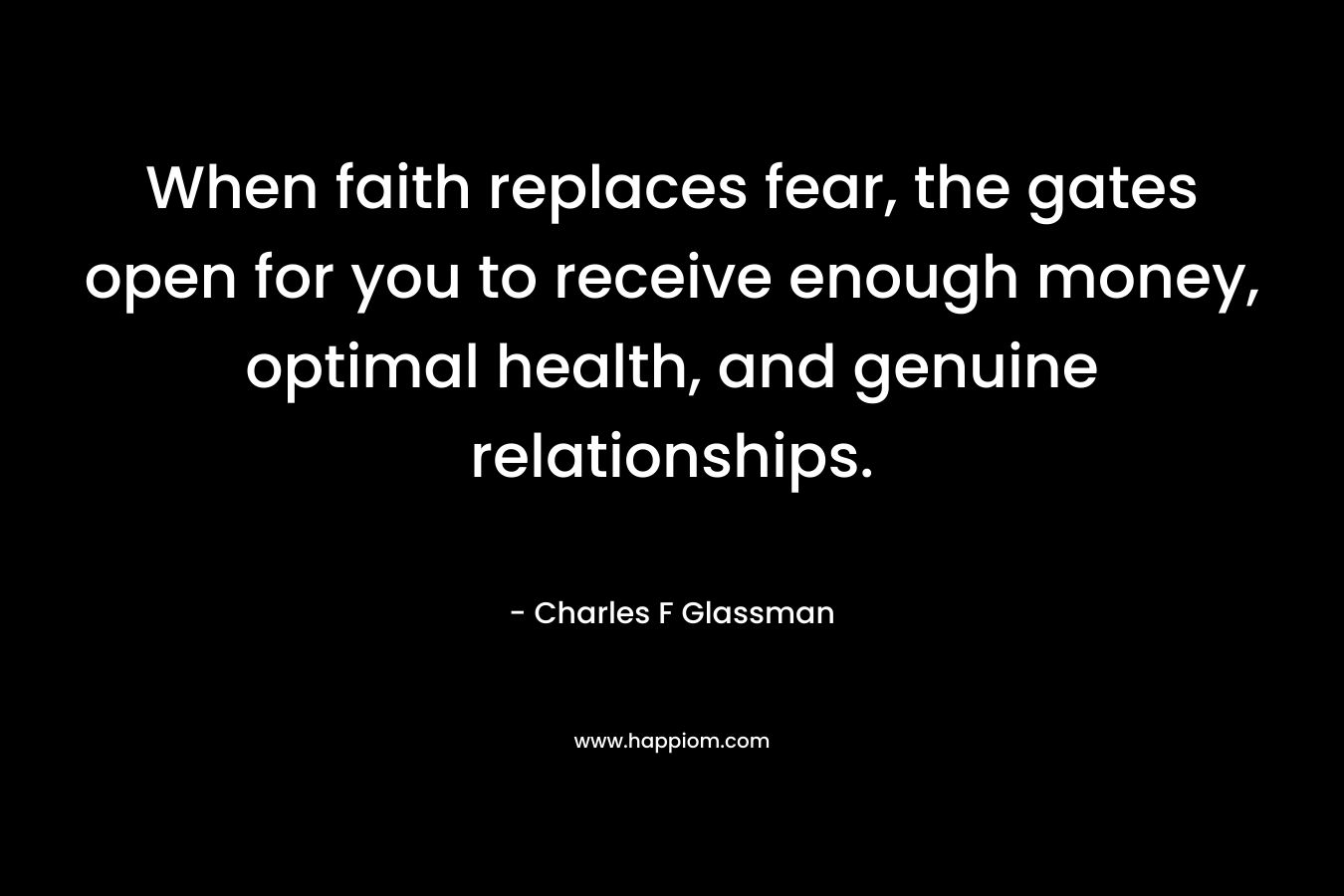 When faith replaces fear, the gates open for you to receive enough money, optimal health, and genuine relationships. – Charles F Glassman