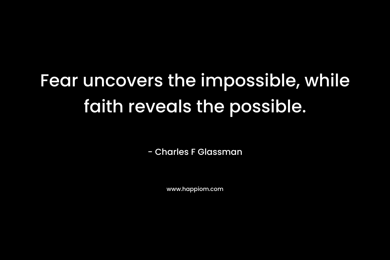 Fear uncovers the impossible, while faith reveals the possible.