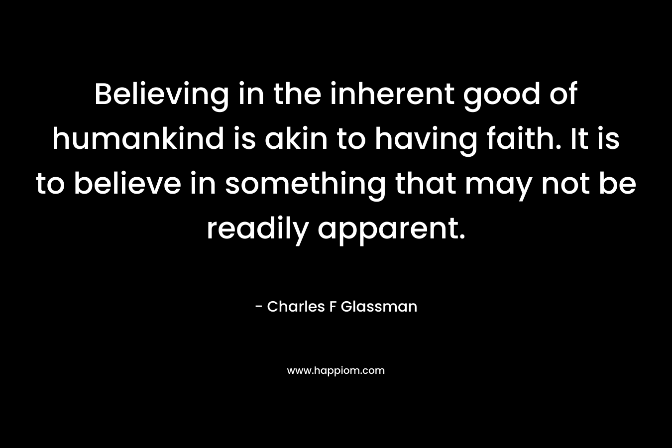 Believing in the inherent good of humankind is akin to having faith. It is to believe in something that may not be readily apparent.