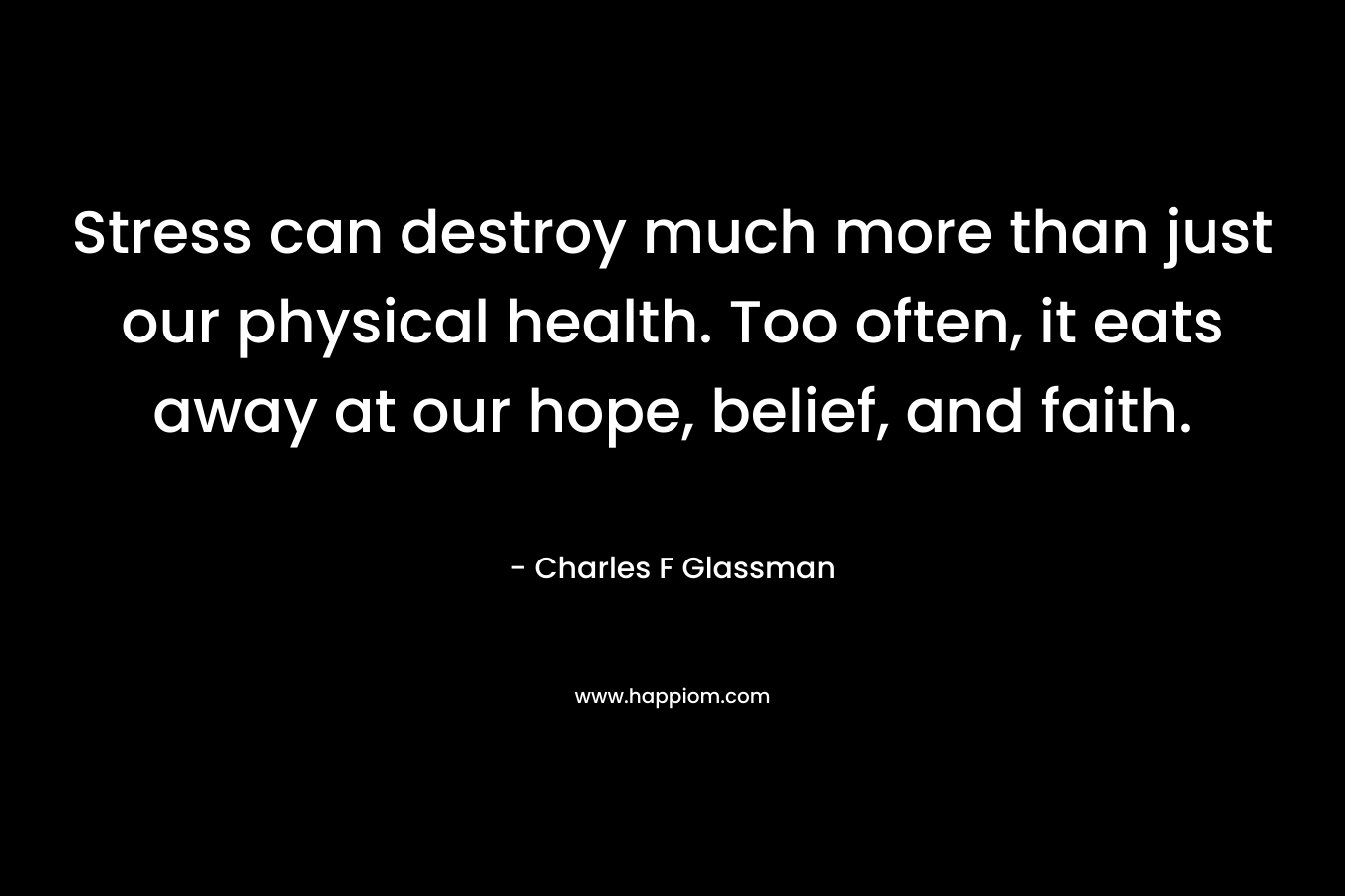 Stress can destroy much more than just our physical health. Too often, it eats away at our hope, belief, and faith. – Charles F Glassman