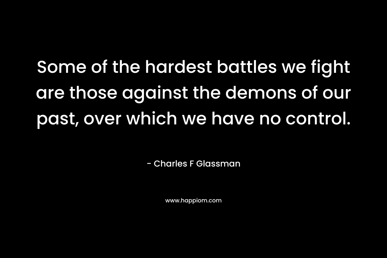 Some of the hardest battles we fight are those against the demons of our past, over which we have no control. – Charles F Glassman