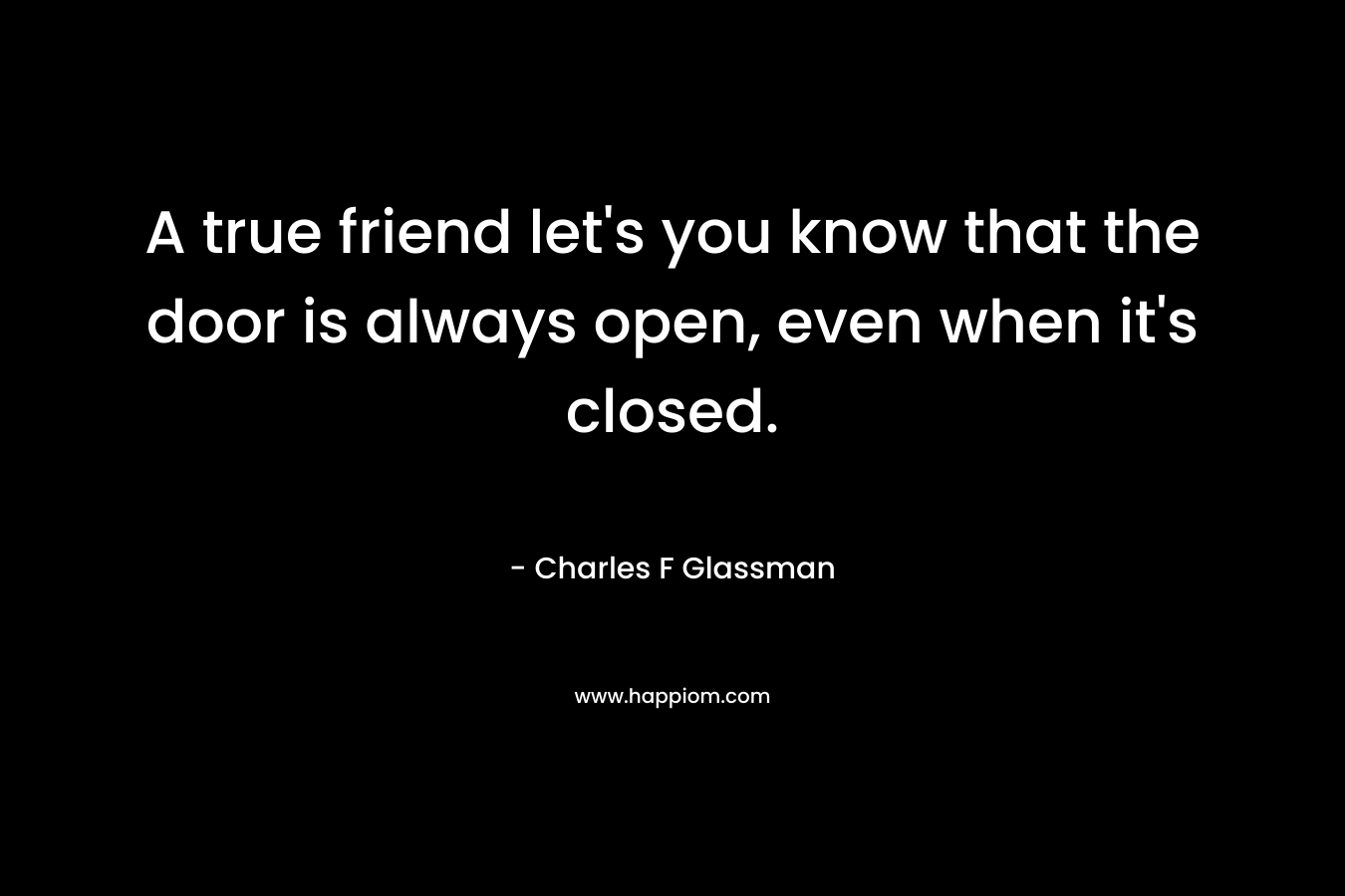 A true friend let's you know that the door is always open, even when it's closed.