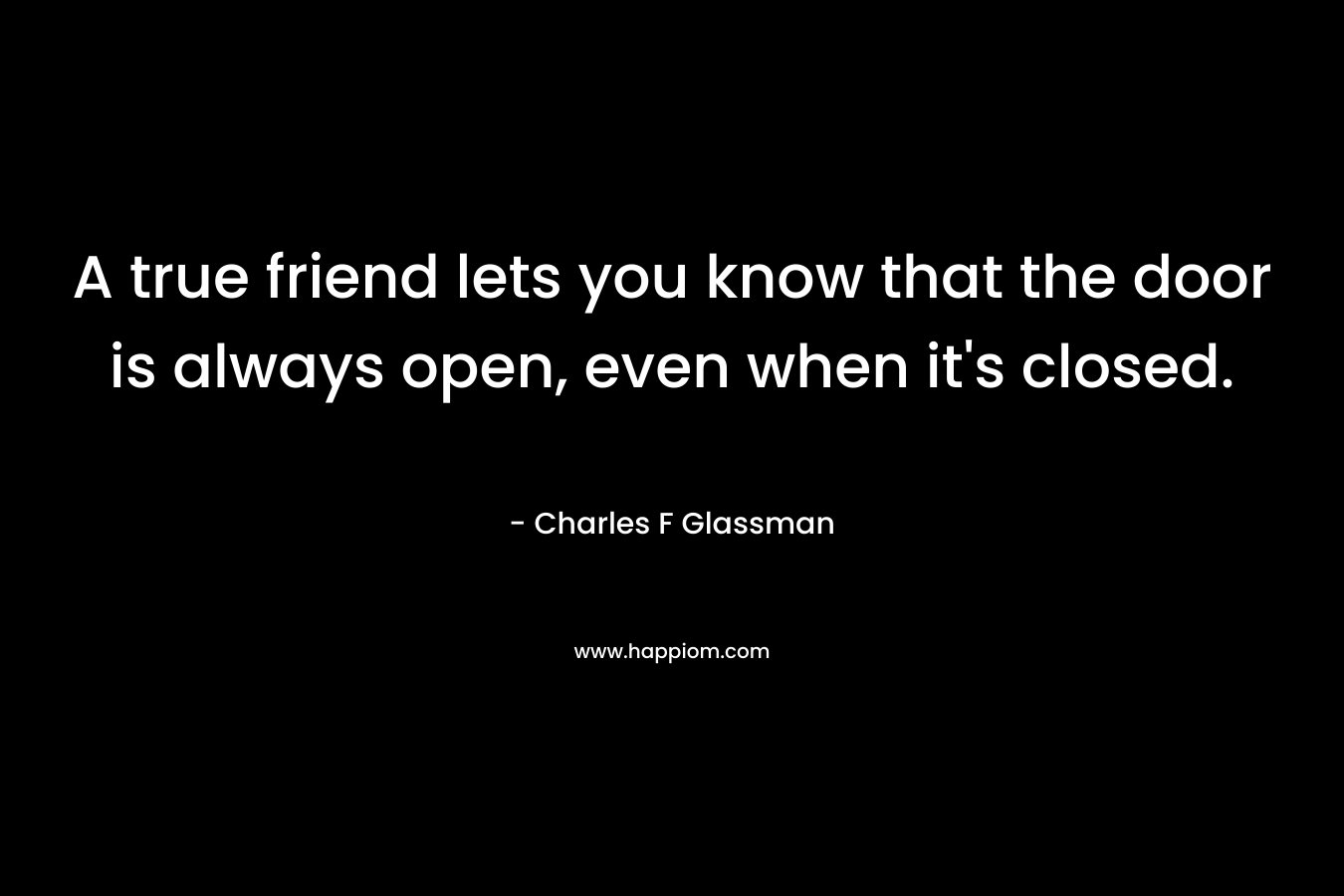 A true friend lets you know that the door is always open, even when it’s closed. – Charles F Glassman