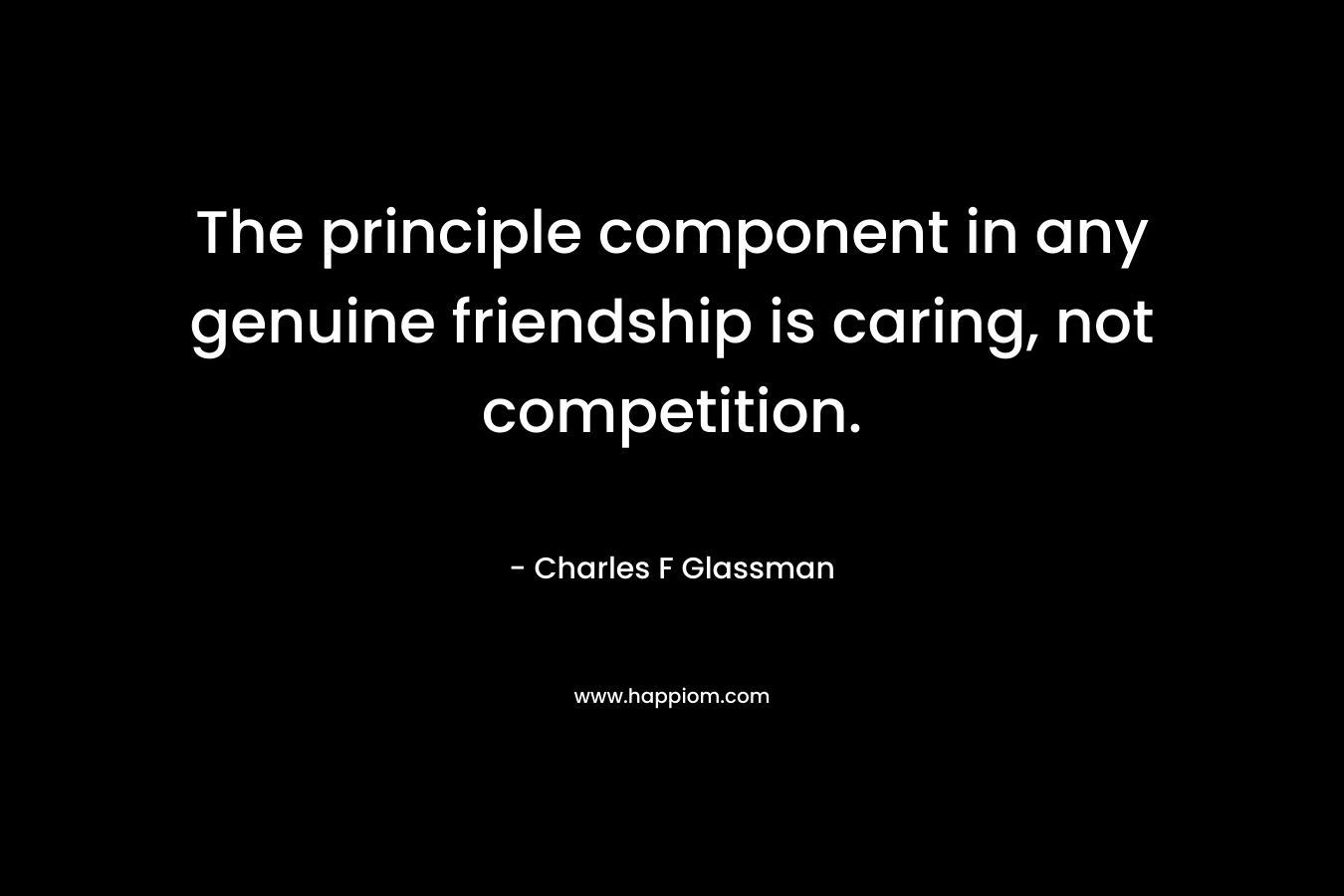 The principle component in any genuine friendship is caring, not competition. – Charles F Glassman