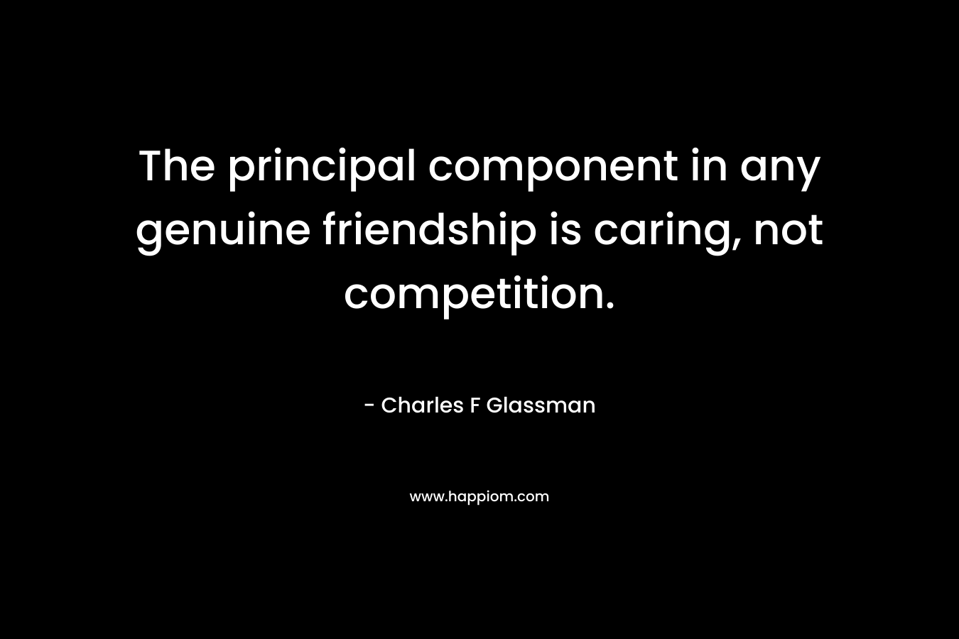 The principal component in any genuine friendship is caring, not competition. – Charles F Glassman