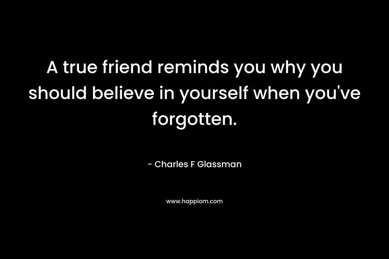 A true friend reminds you why you should believe in yourself when you’ve forgotten. – Charles F Glassman