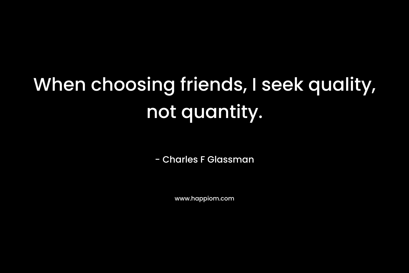 When choosing friends, I seek quality, not quantity. – Charles F Glassman