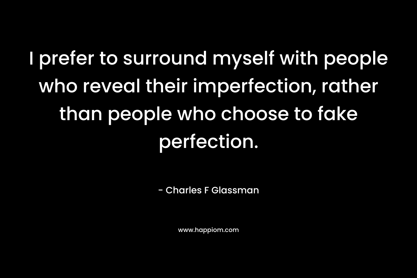 I prefer to surround myself with people who reveal their imperfection, rather than people who choose to fake perfection.