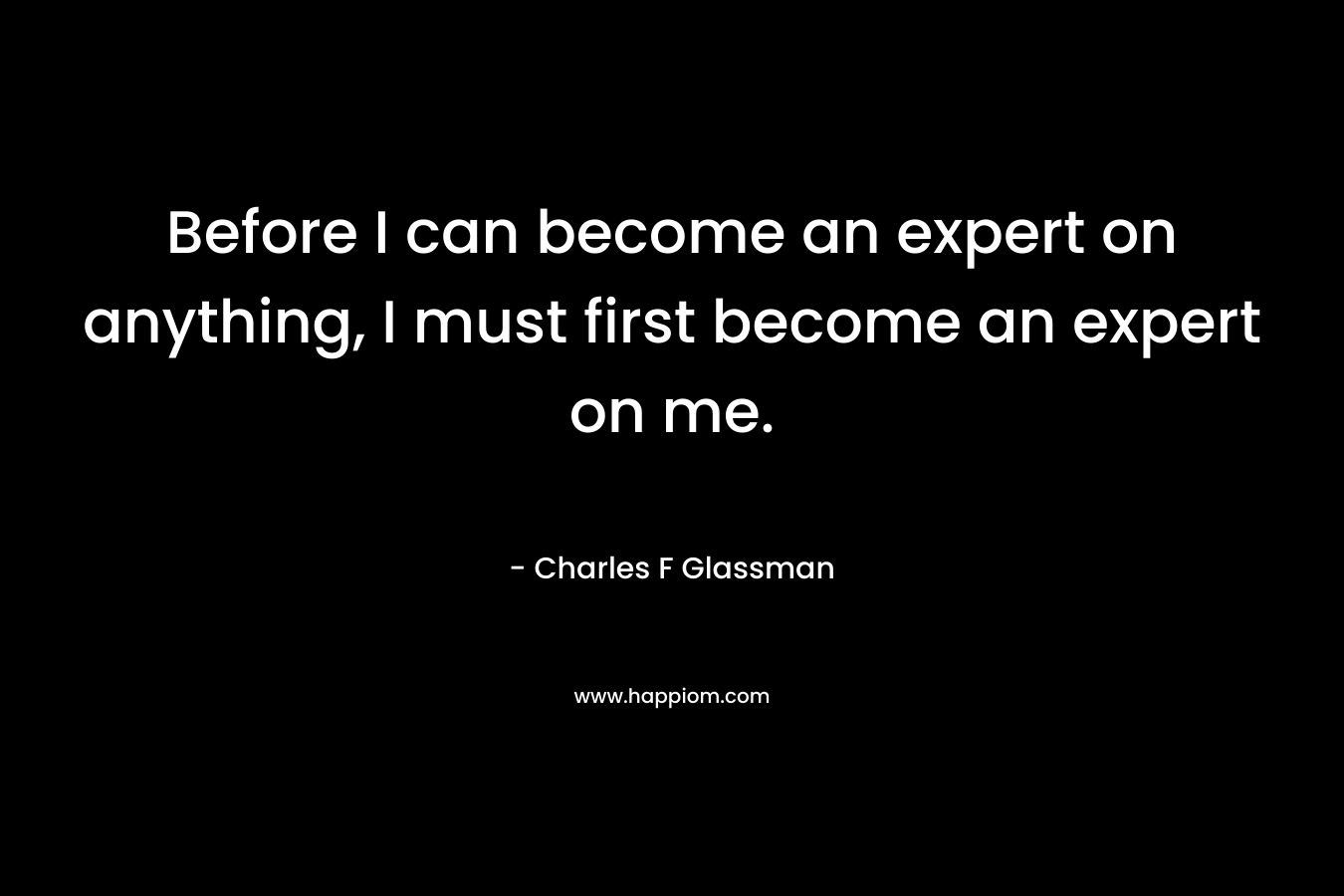 Before I can become an expert on anything, I must first become an expert on me.