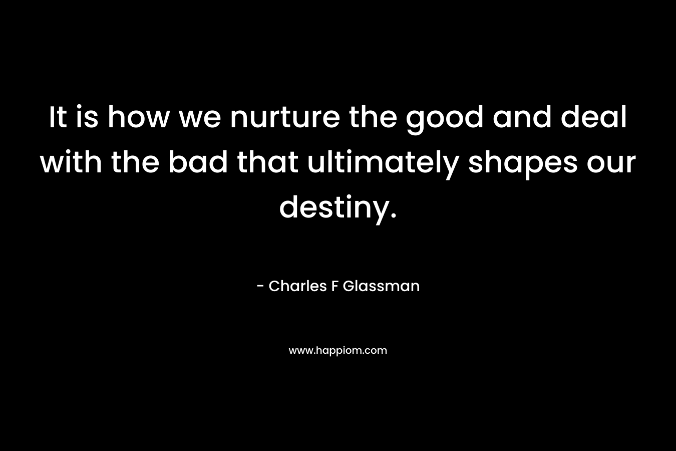 It is how we nurture the good and deal with the bad that ultimately shapes our destiny.