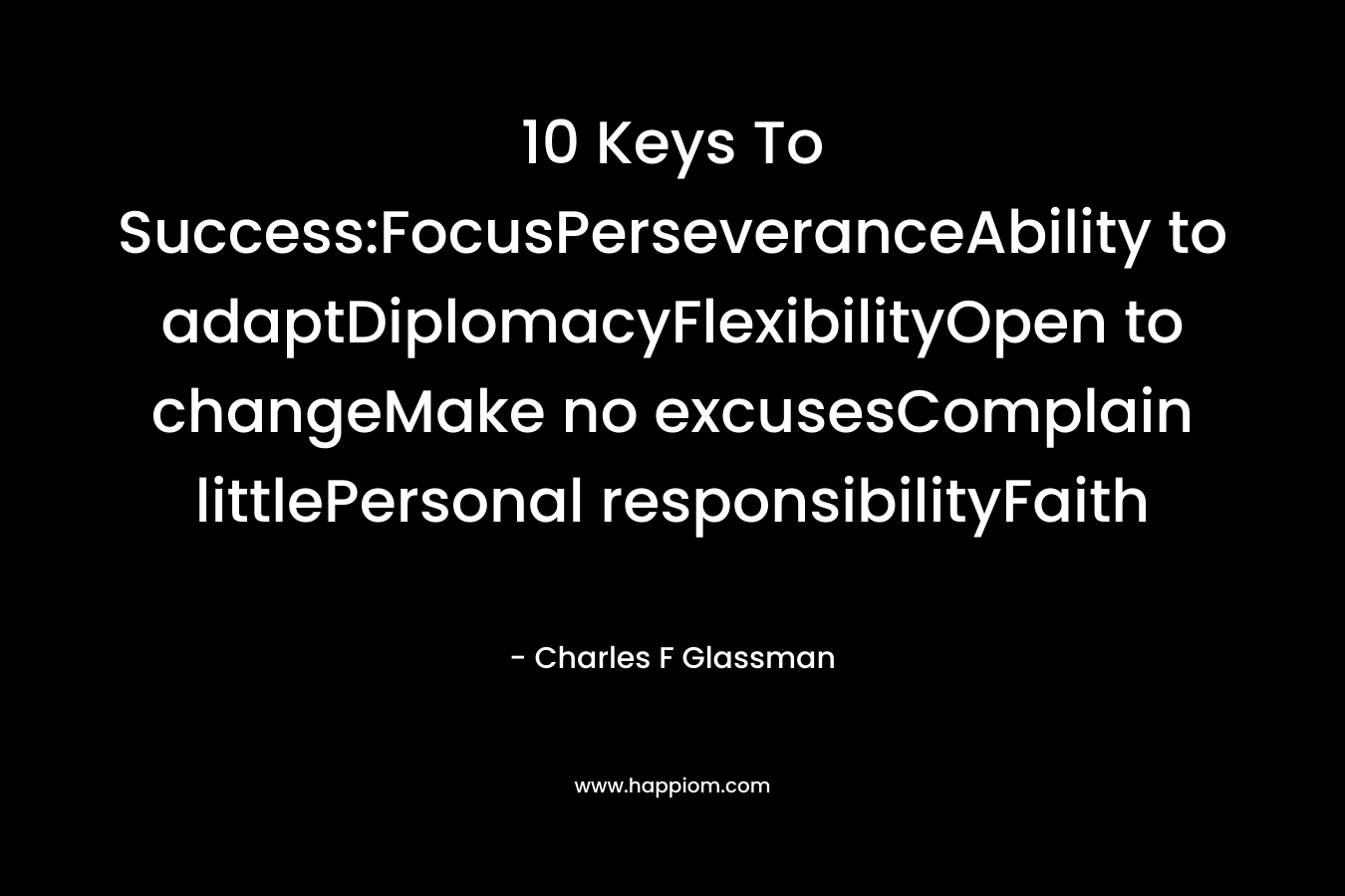 10 Keys To Success:FocusPerseveranceAbility to adaptDiplomacyFlexibilityOpen to changeMake no excusesComplain littlePersonal responsibilityFaith – Charles F Glassman