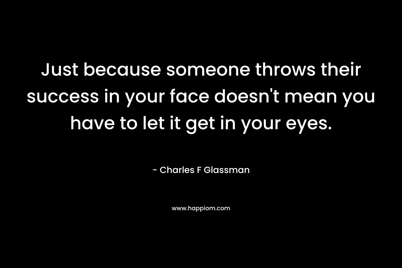 Just because someone throws their success in your face doesn't mean you have to let it get in your eyes.