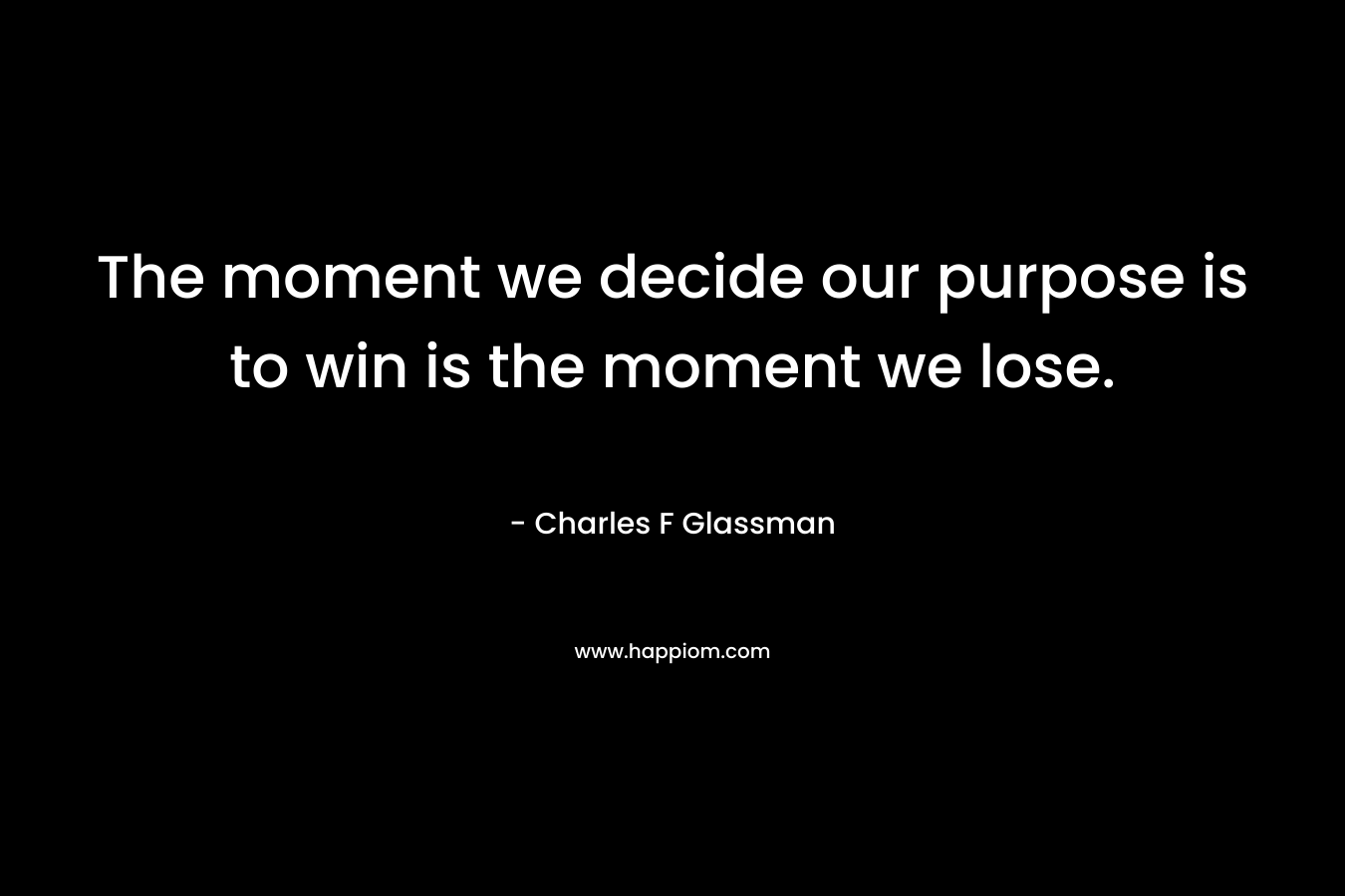 The moment we decide our purpose is to win is the moment we lose.