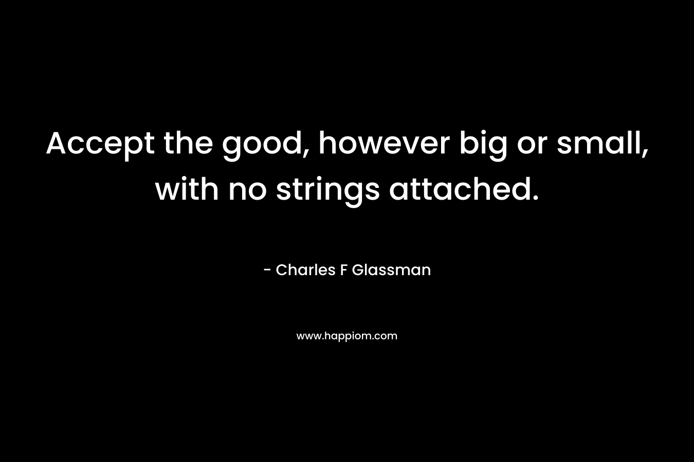 Accept the good, however big or small, with no strings attached.