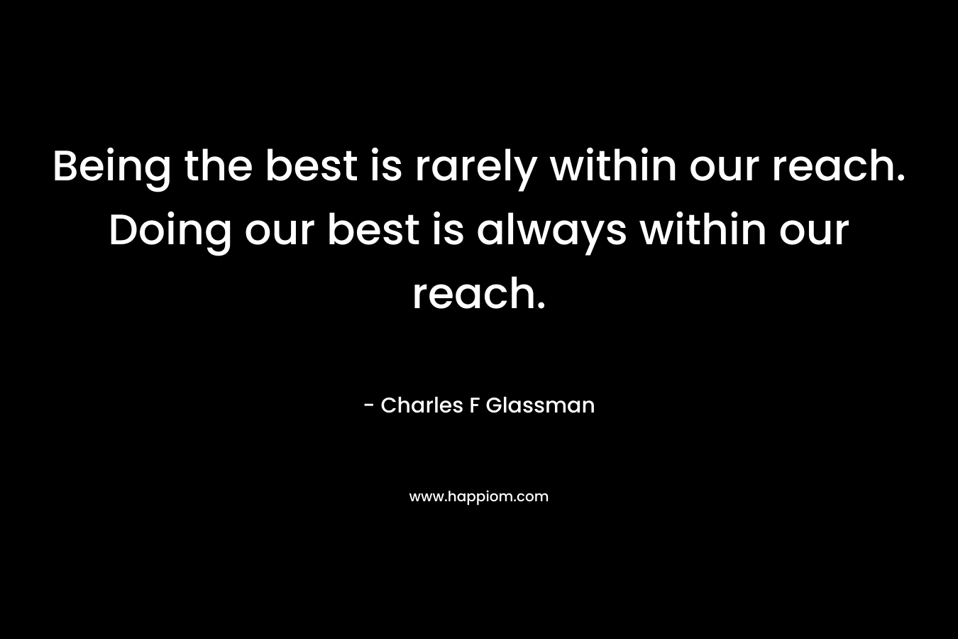Being the best is rarely within our reach. Doing our best is always within our reach.