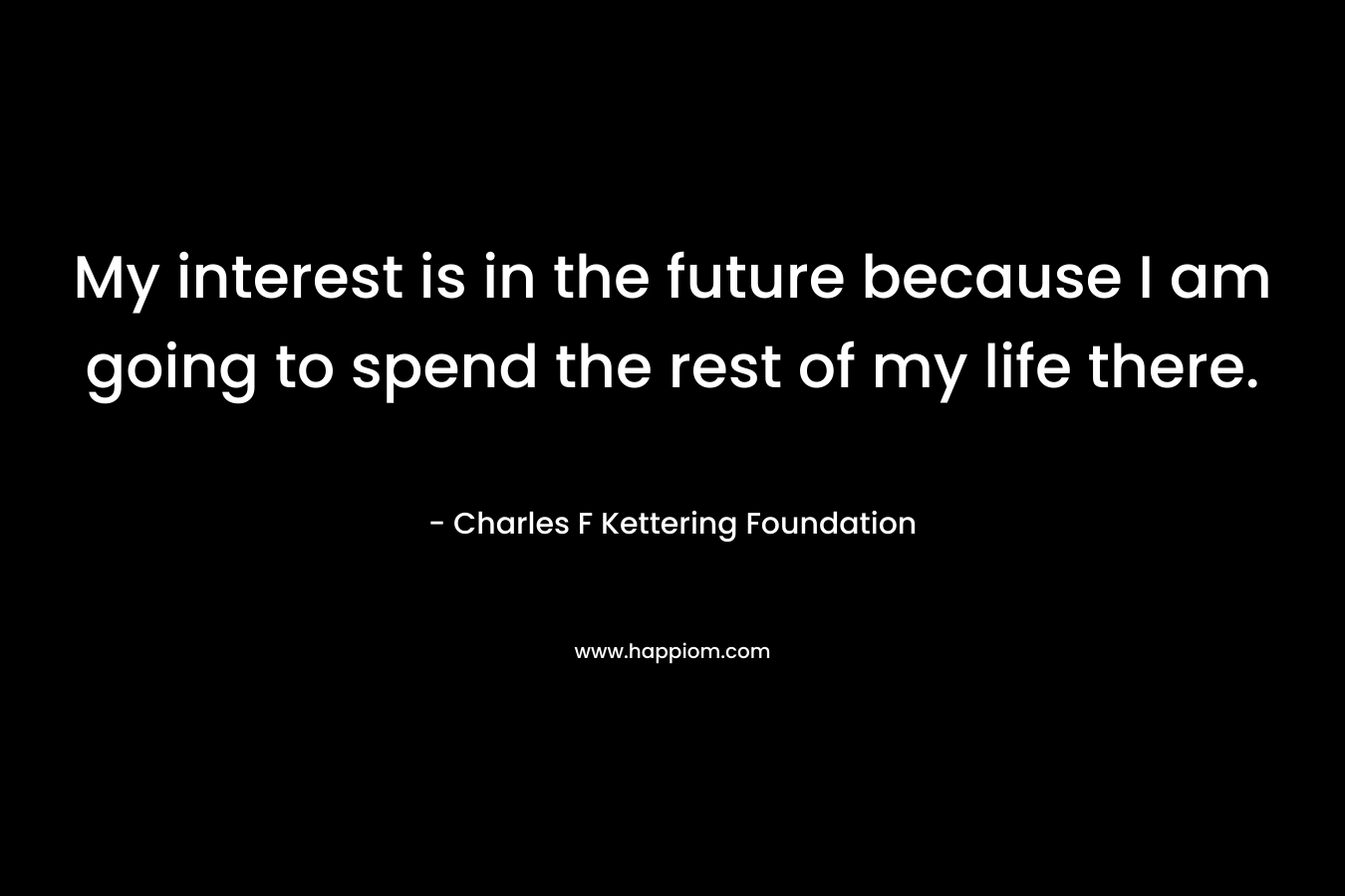My interest is in the future because I am going to spend the rest of my life there.