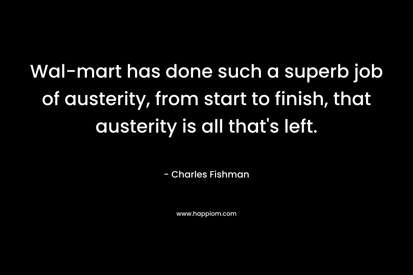 Wal-mart has done such a superb job of austerity, from start to finish, that austerity is all that’s left. – Charles Fishman