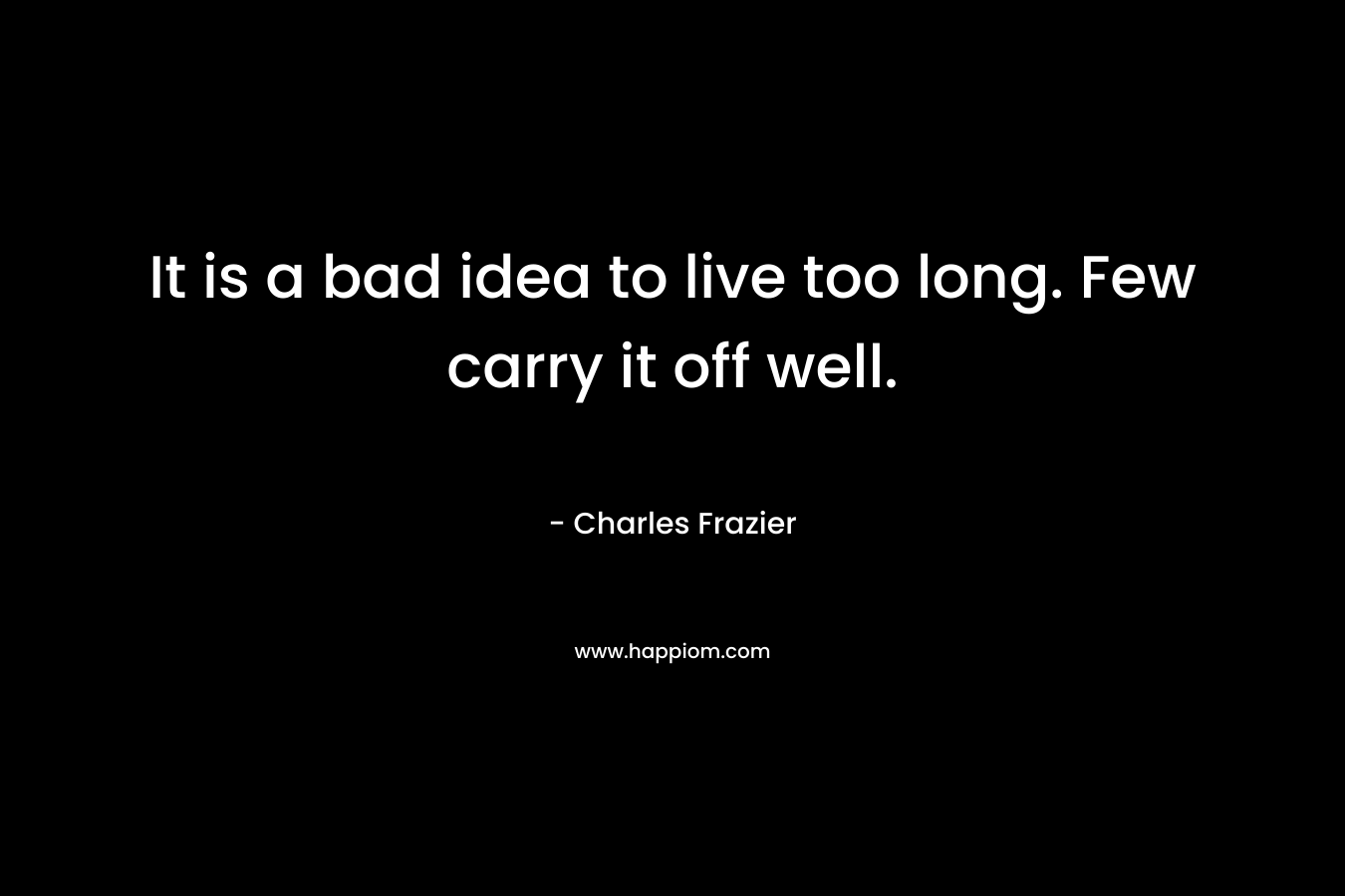 It is a bad idea to live too long. Few carry it off well. – Charles Frazier
